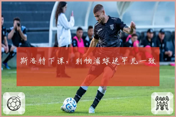 斯洛特下课,利物浦球迷罕见一致