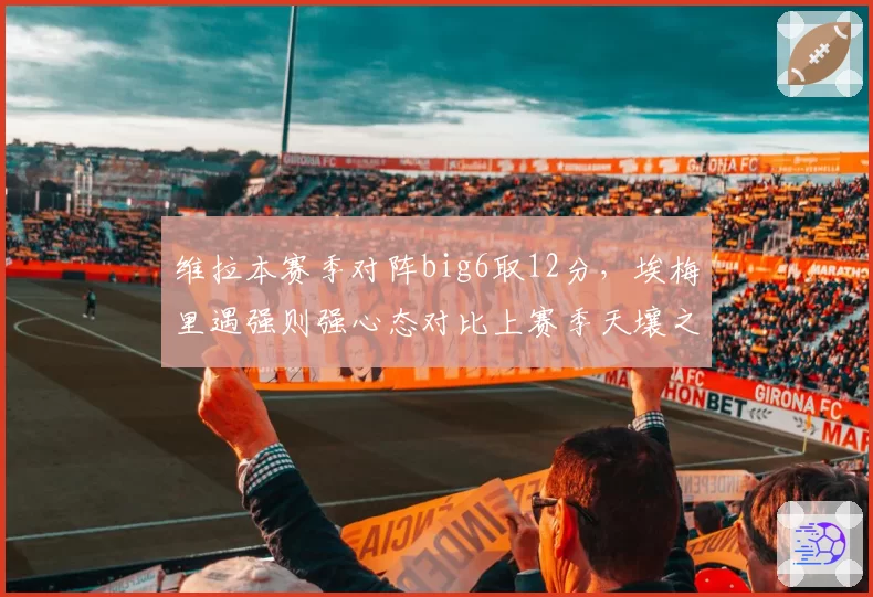 维拉本赛季对阵big6取12分，埃梅里遇强则强心态对比上赛季天壤之别__br_