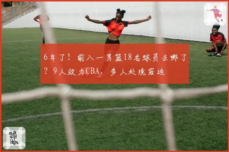 6年了！前八一男篮18名球员去哪了？9人效力CBA，多人处境窘迫