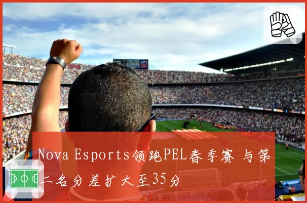 Nova Esports领跑PEL春季赛 与第二名分差扩大至35分