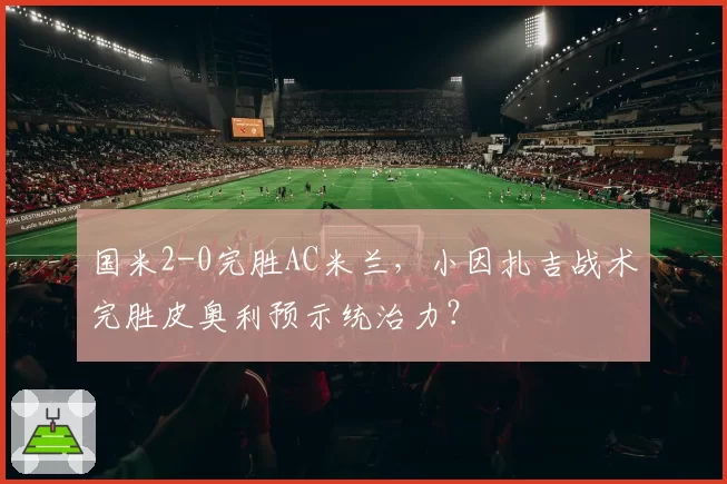 国米2-0完胜AC米兰，小因扎吉战术完胜皮奥利预示统治力？