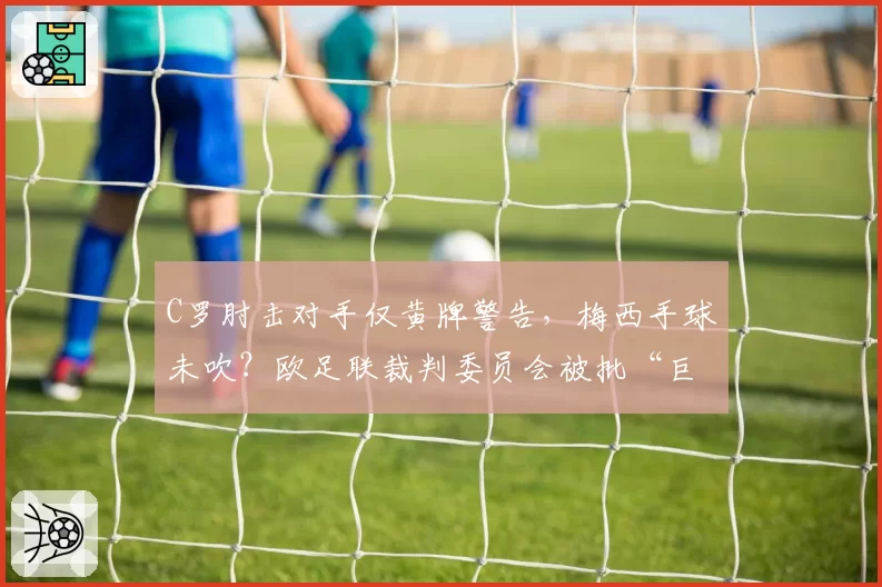 C罗肘击对手仅黄牌警告，梅西手球未吹？欧足联裁判委员会被批“巨星特权”
