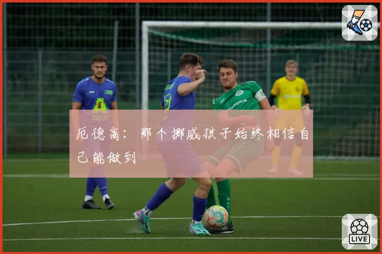 厄德高:那个挪威孩子始终相信自己能做到