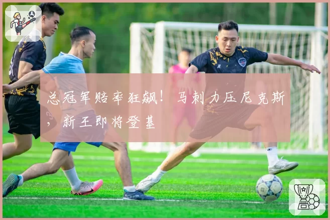 总冠军赔率狂飙！马刺力压尼克斯，新王即将登基