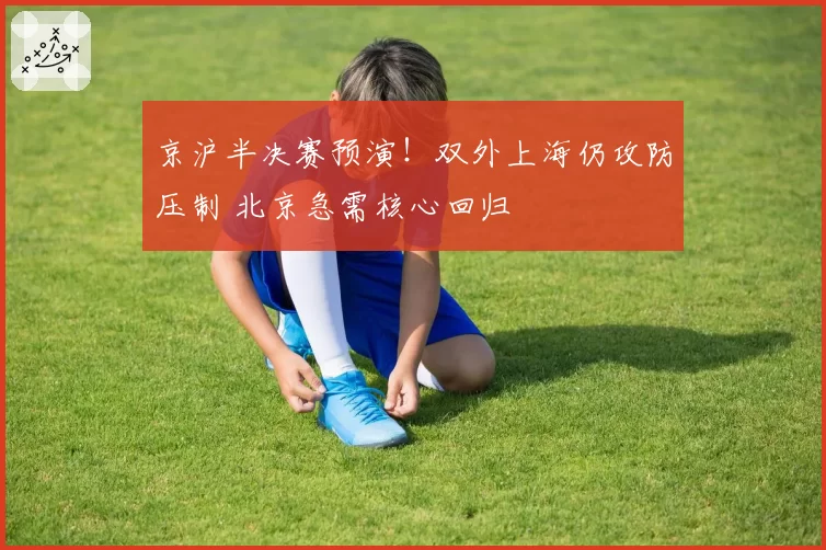 京沪半决赛预演！双外上海仍攻防压制 北京急需核心回归
