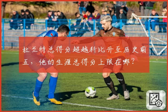 杜兰特总得分超越科比升至历史前五，他的生涯总得分上限在哪？