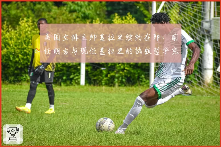 美国女排主帅基拉里续约在即，前任朗吉与现任基拉里的执教哲学究竟谁更高明