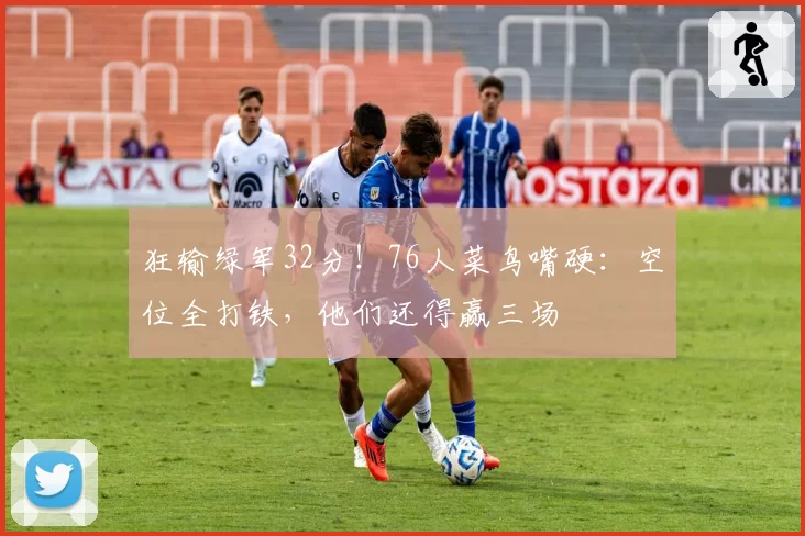 狂输绿军32分！76人菜鸟嘴硬：空位全打铁，他们还得赢三场