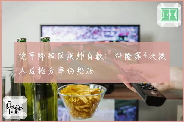 德甲降级区换帅自救：科隆第4次换人后抢分率仍垫底