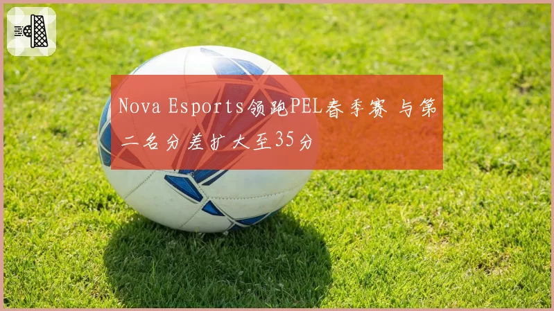 Nova Esports领跑PEL春季赛 与第二名分差扩大至35分