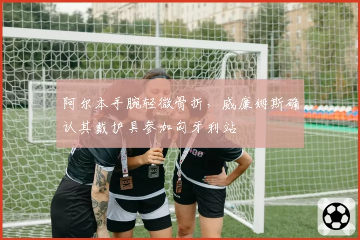 阿尔本手腕轻微骨折，威廉姆斯确认其戴护具参加匈牙利站