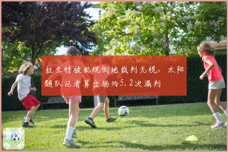 杜兰特被犯规倒地裁判无视,太阳随队记者算出场均5.2次漏判