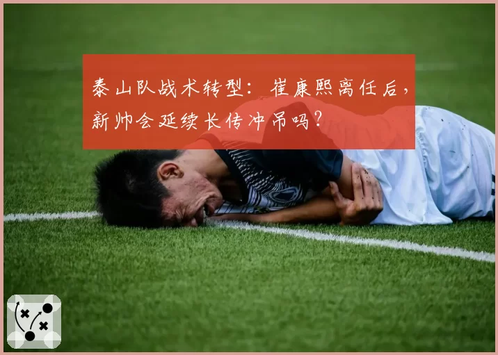泰山队战术转型：崔康熙离任后，新帅会延续长传冲吊吗？