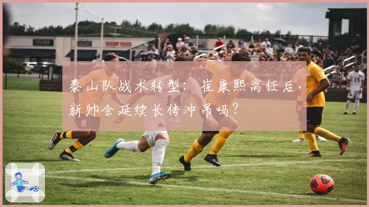 泰山队战术转型：崔康熙离任后，新帅会延续长传冲吊吗？