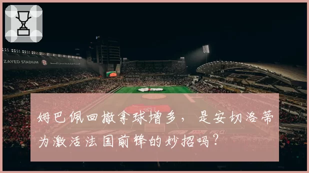 姆巴佩回撤拿球增多,是安切洛蒂为激活法国前锋的妙招吗?